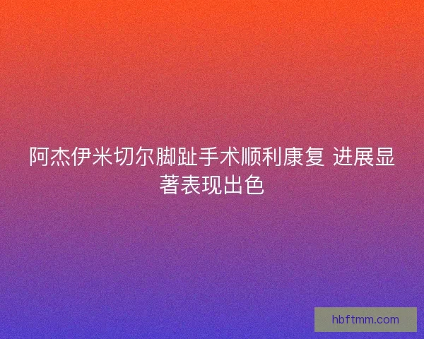 阿杰伊米切尔脚趾手术顺利康复 进展显著表现出色