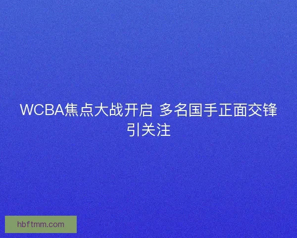 WCBA焦点大战开启 多名国手正面交锋引关注
