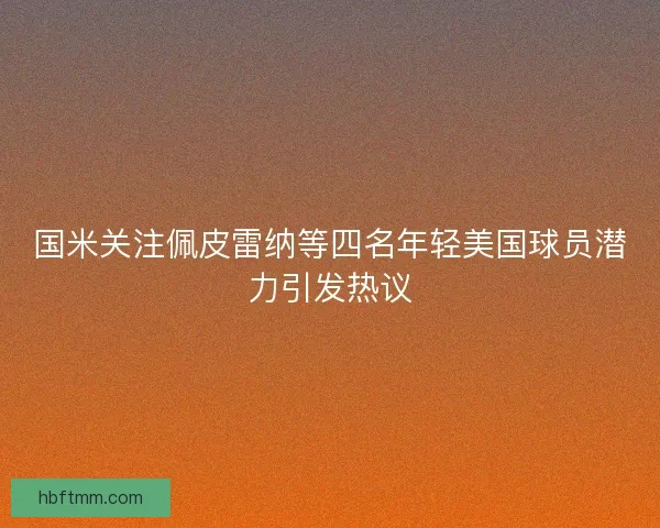 国米关注佩皮雷纳等四名年轻美国球员潜力引发热议