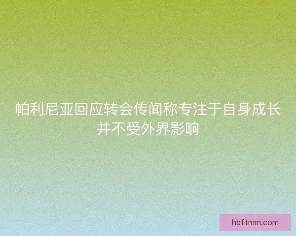 帕利尼亚回应转会传闻称专注于自身成长并不受外界影响