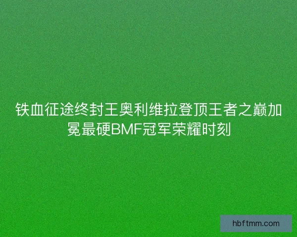铁血征途终封王奥利维拉登顶王者之巅加冕最硬BMF冠军荣耀时刻