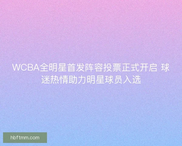 WCBA全明星首发阵容投票正式开启 球迷热情助力明星球员入选