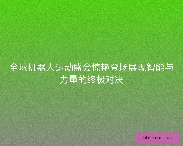 全球机器人运动盛会惊艳登场展现智能与力量的终极对决 全球机器人运动盛会惊艳登场展现智能与力量的终极对决