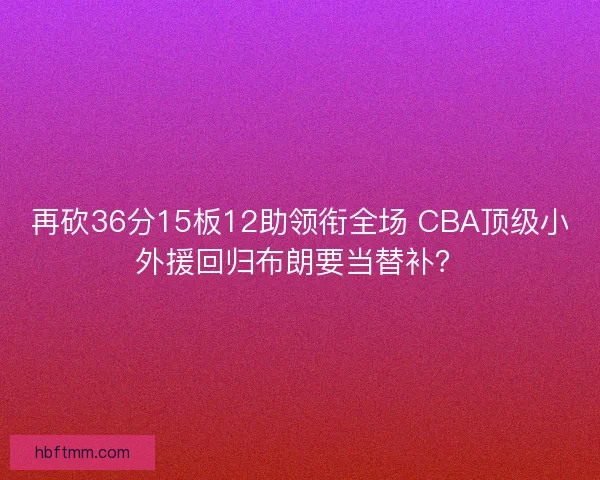 再砍36分15板12助领衔全场 CBA顶级小外援回归布朗要当替补? 再砍36分15板12助领衔全场 CBA顶级小外援回归布朗要当替补?