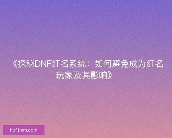 《探秘DNF红名系统:如何避免成为红名玩家及其影响》 《探秘DNF红名系统:如何避免成为红名玩家及其影响》